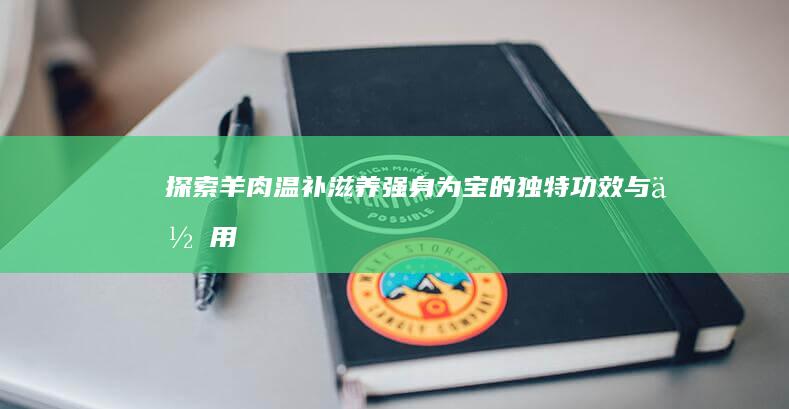 探索羊肉：温补滋养、强身为宝的独特功效与作用